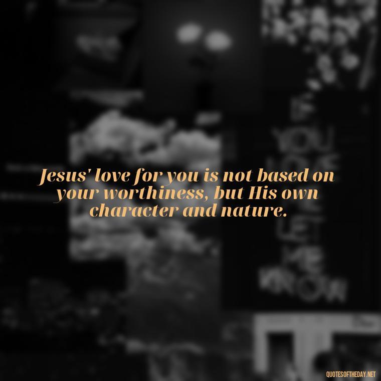 Jesus' love for you is not based on your worthiness, but His own character and nature. - Jesus Loves Me Quotes