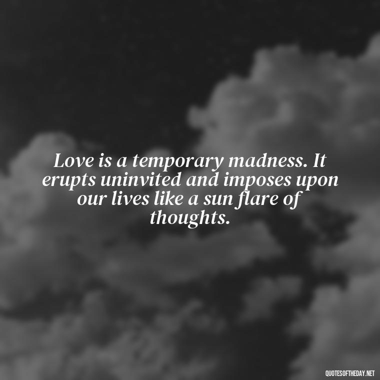 Love is a temporary madness. It erupts uninvited and imposes upon our lives like a sun flare of thoughts. - Love Sunshine Quotes