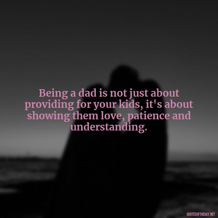 Being a dad is not just about providing for your kids, it's about showing them love, patience and understanding. - Daddy Quotes Short