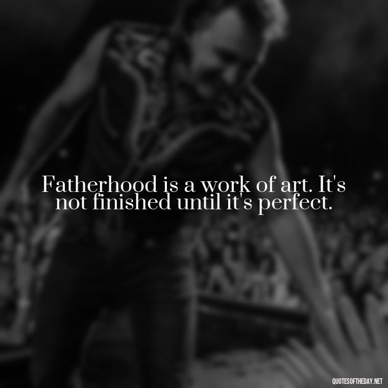 Fatherhood is a work of art. It's not finished until it's perfect. - Short Father Quotes