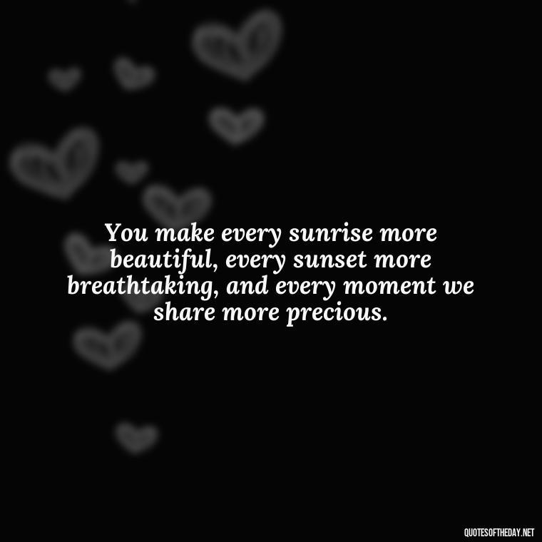 You make every sunrise more beautiful, every sunset more breathtaking, and every moment we share more precious. - Love Quotes For Your Bf