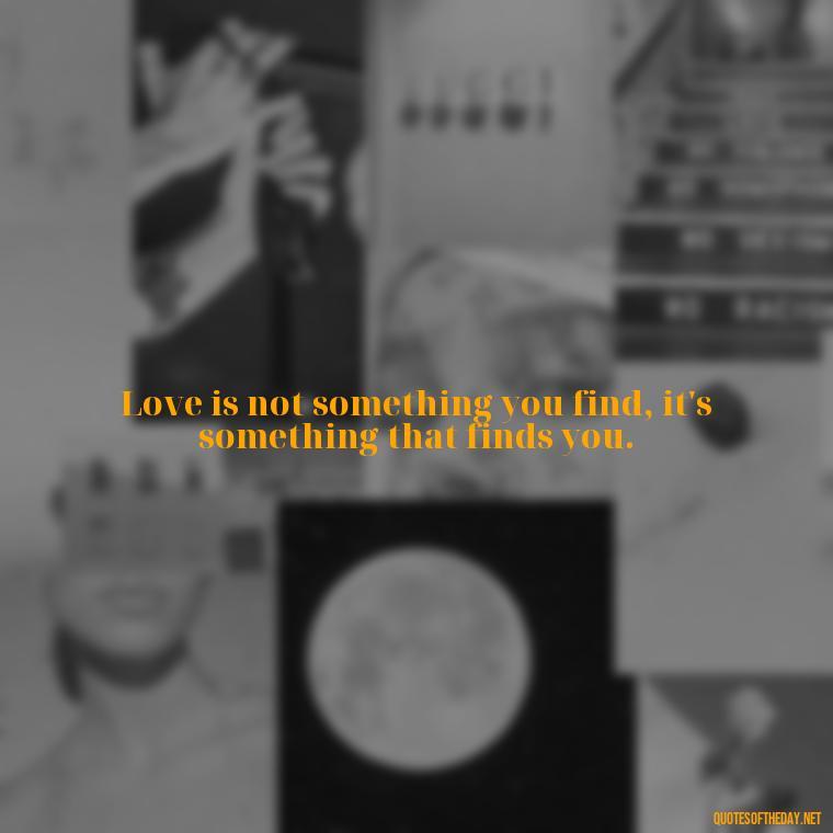 Love is not something you find, it's something that finds you. - Love Advice Quotes