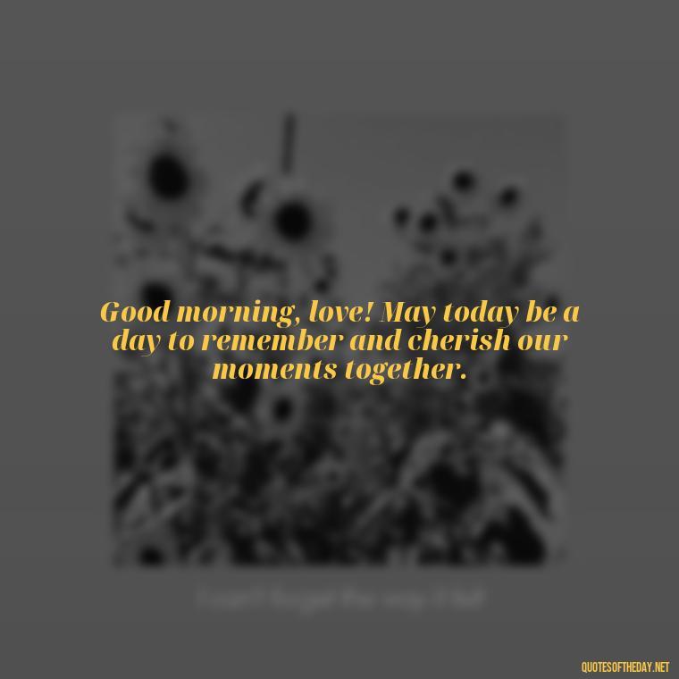 Good morning, love! May today be a day to remember and cherish our moments together. - Good Morning Quotes For Her I Love You