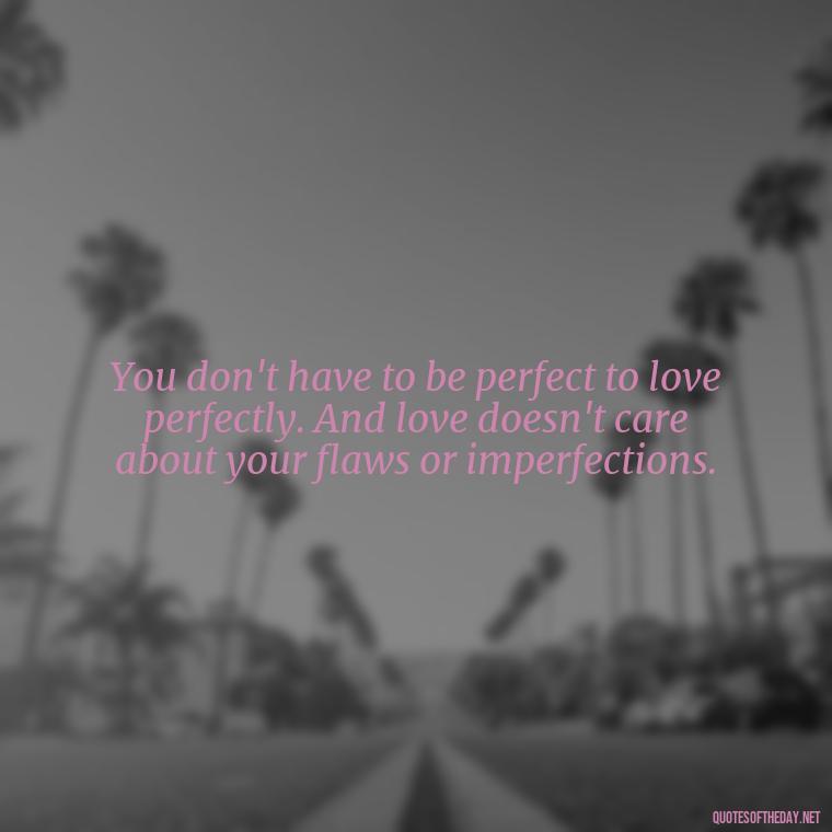 You don't have to be perfect to love perfectly. And love doesn't care about your flaws or imperfections. - Plato Quotes On Love