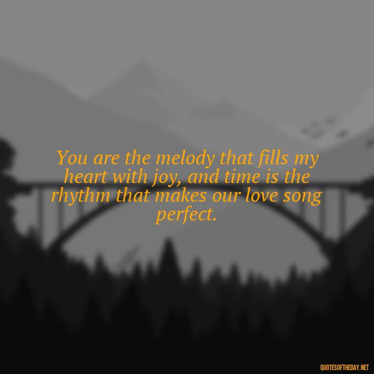 You are the melody that fills my heart with joy, and time is the rhythm that makes our love song perfect. - Love Time Quotes For Him