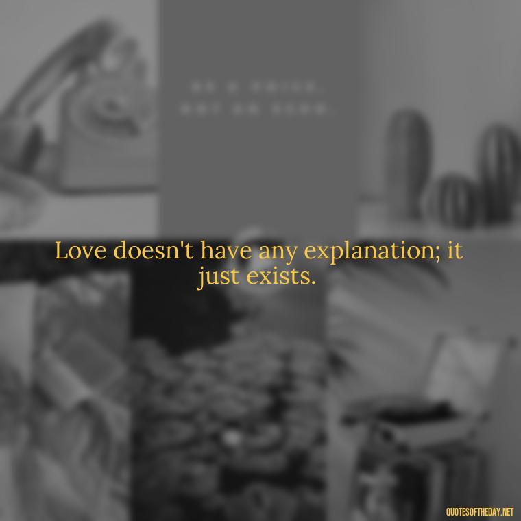 Love doesn't have any explanation; it just exists. - Love Quotes For Us