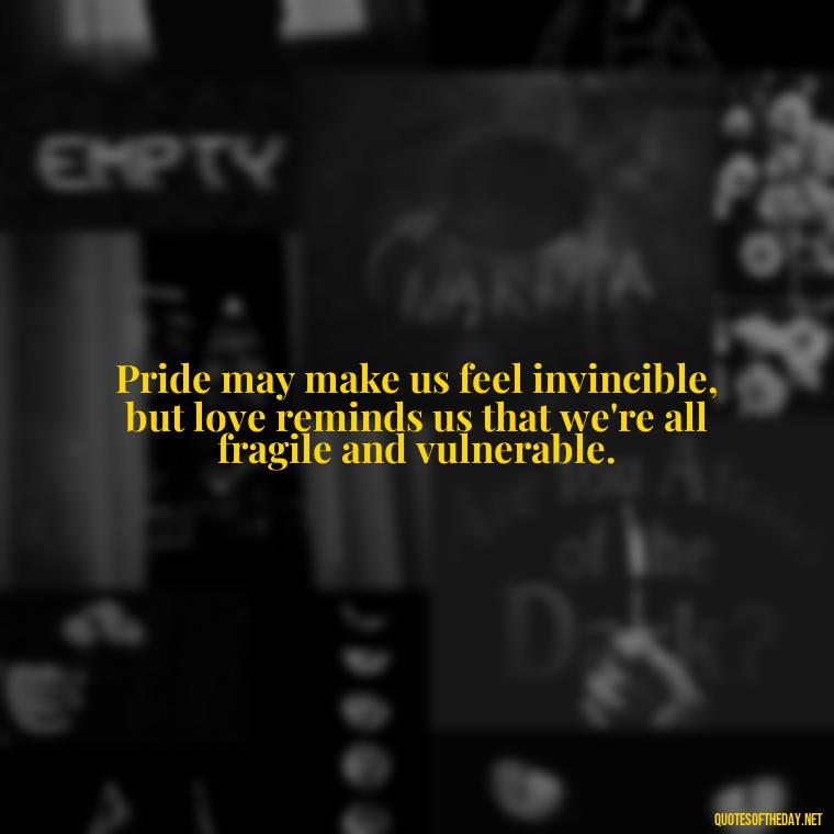 Pride may make us feel invincible, but love reminds us that we're all fragile and vulnerable. - Pride Quotes Love