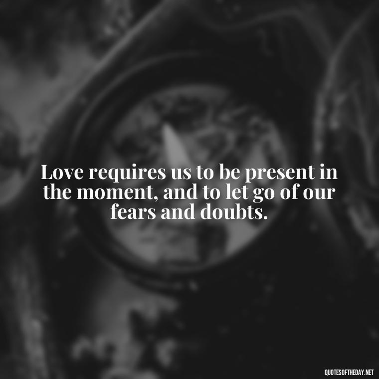 Love requires us to be present in the moment, and to let go of our fears and doubts. - Jordan Peterson Quotes On Love