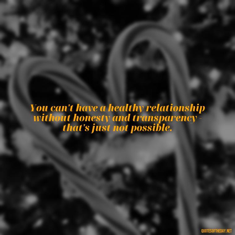 You can't have a healthy relationship without honesty and transparency - that's just not possible. - Love Quotes Cheating