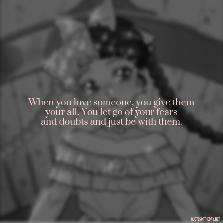 When you love someone, you give them your all. You let go of your fears and doubts and just be with them. - Ancient Quotes On Love