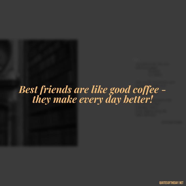 Best friends are like good coffee - they make every day better! - Short And Cute Best Friend Quotes