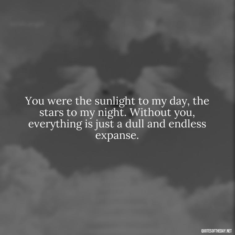 You were the sunlight to my day, the stars to my night. Without you, everything is just a dull and endless expanse. - Love U Miss U Quotes