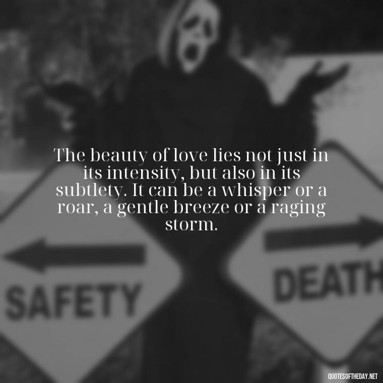 The beauty of love lies not just in its intensity, but also in its subtlety. It can be a whisper or a roar, a gentle breeze or a raging storm. - Quotes About Love Goodreads