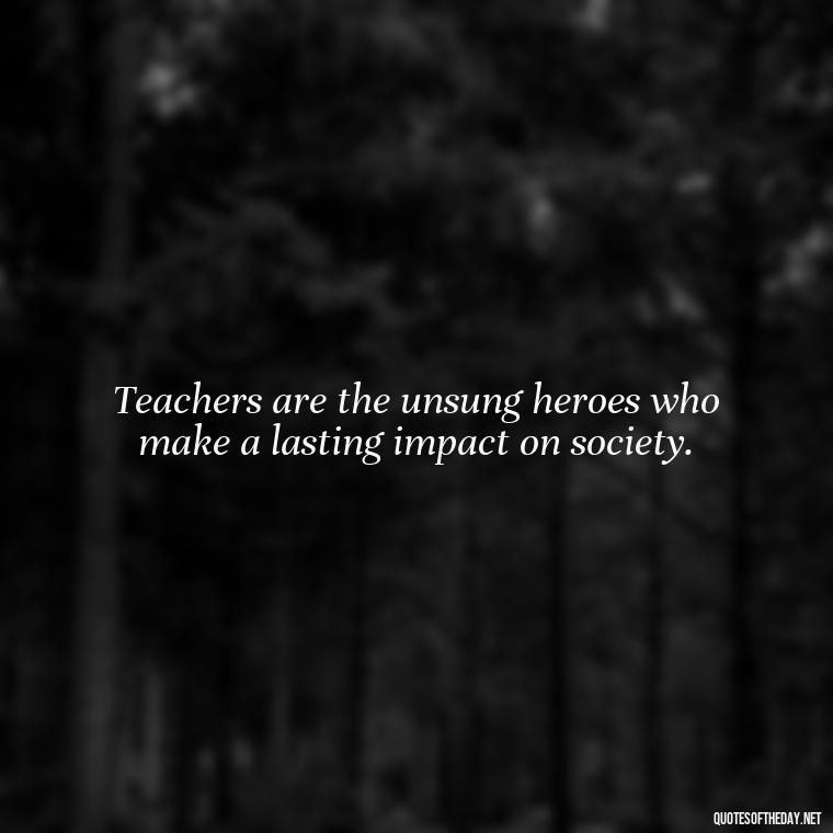 Teachers are the unsung heroes who make a lasting impact on society. - Short Teacher Appreciation Quotes