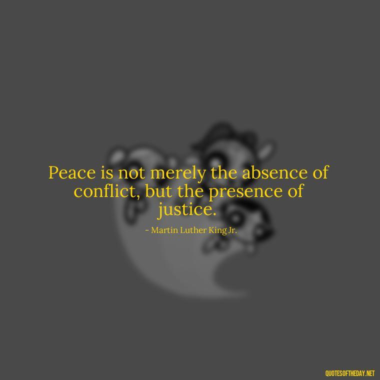 Peace is not merely the absence of conflict, but the presence of justice. - Love Happiness Peace Quotes