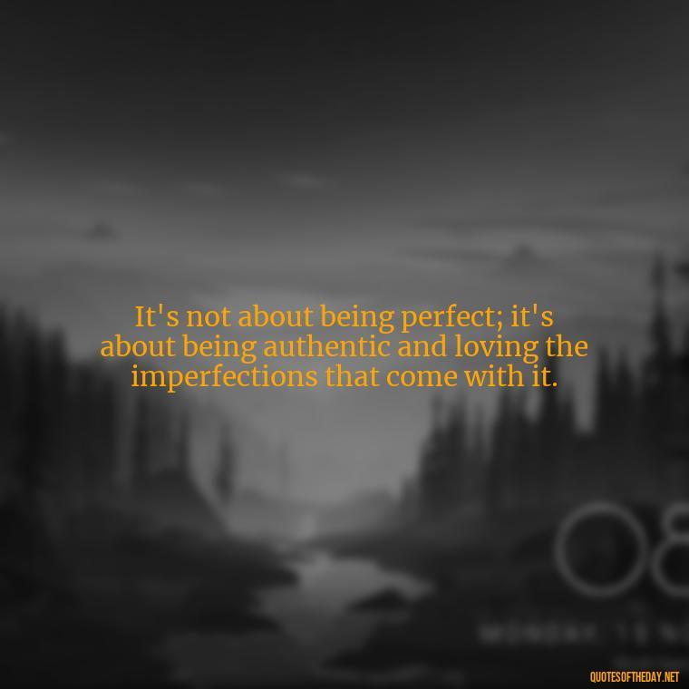 It's not about being perfect; it's about being authentic and loving the imperfections that come with it. - Love The Imperfections Quotes