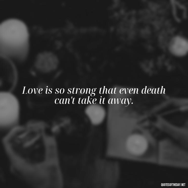 Love is so strong that even death can't take it away. - Death Quotes For Love