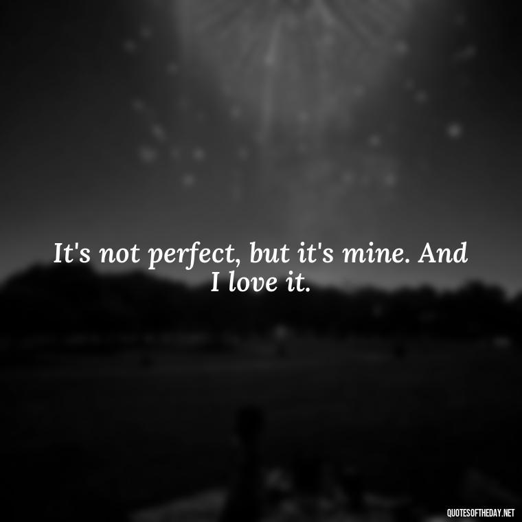 It's not perfect, but it's mine. And I love it. - Love The Imperfections Quotes