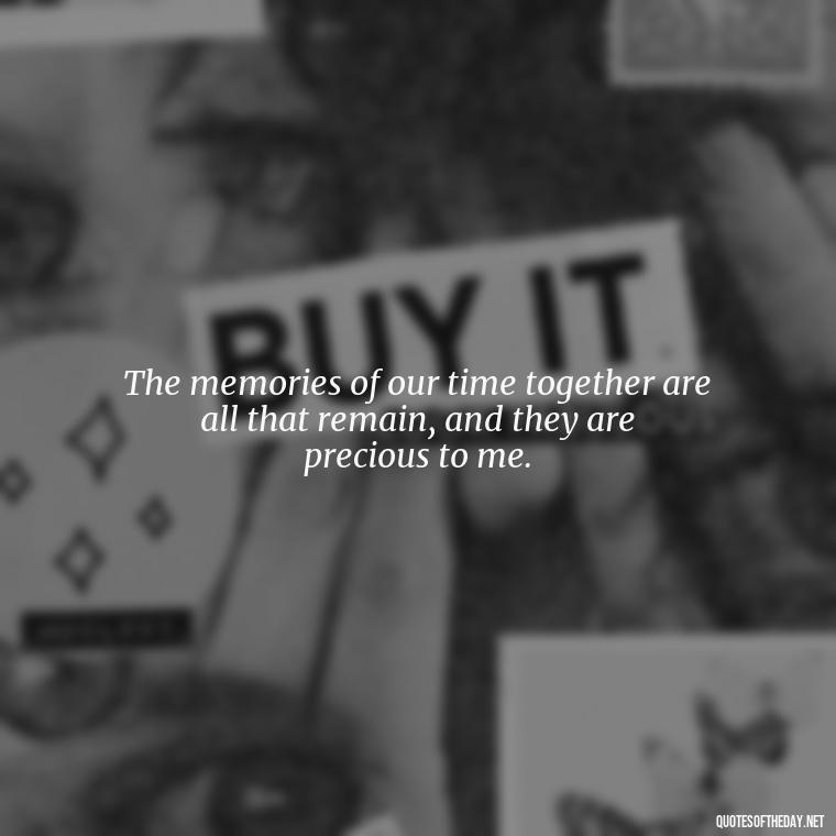The memories of our time together are all that remain, and they are precious to me. - Quotes Missing A Loved One Who Died