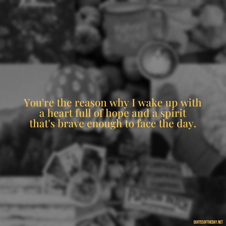 You're the reason why I wake up with a heart full of hope and a spirit that's brave enough to face the day. - Love Quotes On Valentine'S Day For Him