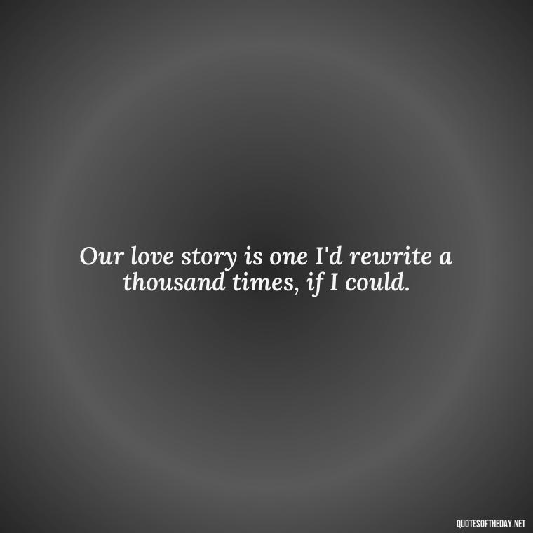 Our love story is one I'd rewrite a thousand times, if I could. - Love Quotes For Her To Make Her Cry