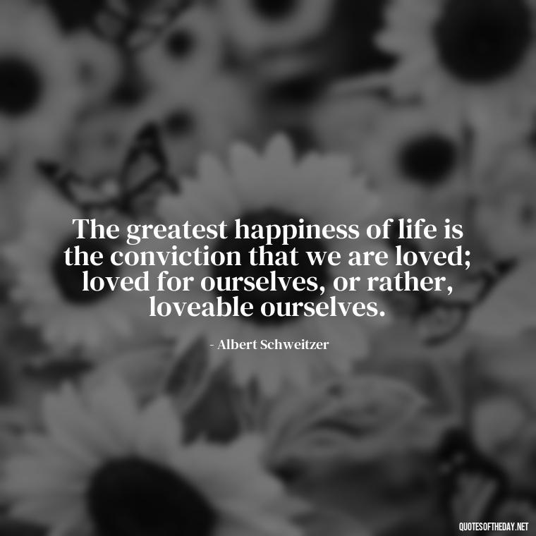 The greatest happiness of life is the conviction that we are loved; loved for ourselves, or rather, loveable ourselves. - I Love People Quotes