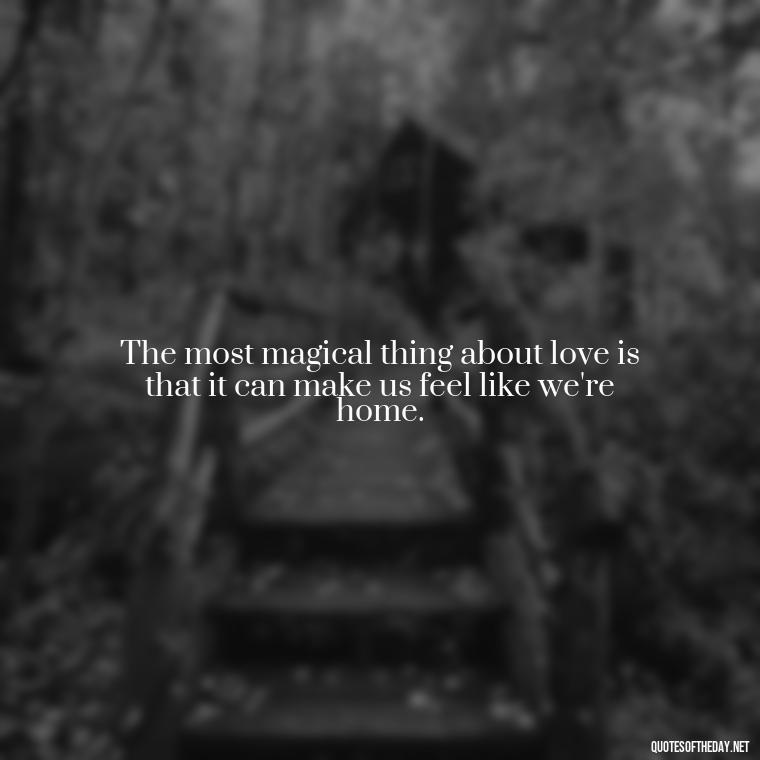 The most magical thing about love is that it can make us feel like we're home. - Quotes About Magical Love