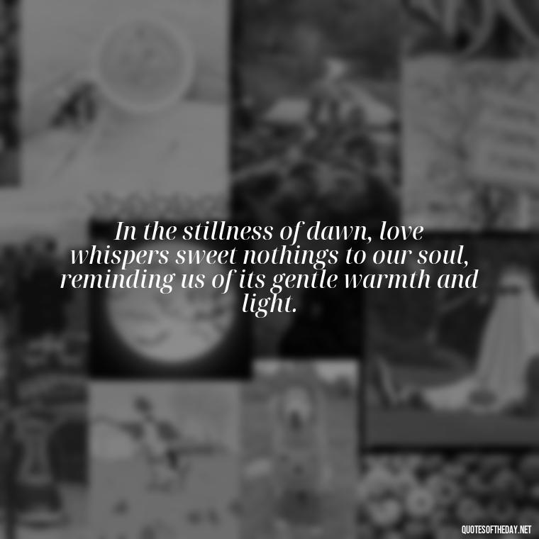 In the stillness of dawn, love whispers sweet nothings to our soul, reminding us of its gentle warmth and light. - Love And Sunrise Quotes
