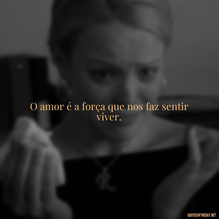 O amor é a força que nos faz sentir viver. - Quotes About Love In Portuguese