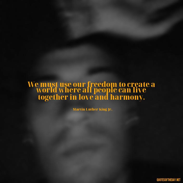 We must use our freedom to create a world where all people can live together in love and harmony. - Martin Luther King Jr Quotes Love