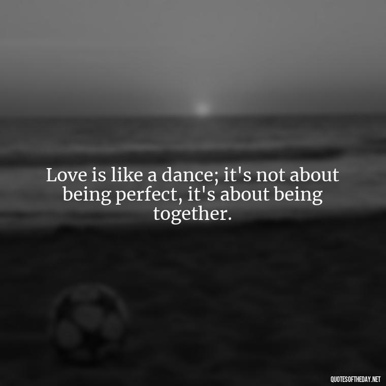 Love is like a dance; it's not about being perfect, it's about being together. - Love Dance Quotes