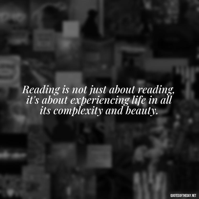 Reading is not just about reading, it's about experiencing life in all its complexity and beauty. - Quotes About The Love Of Reading