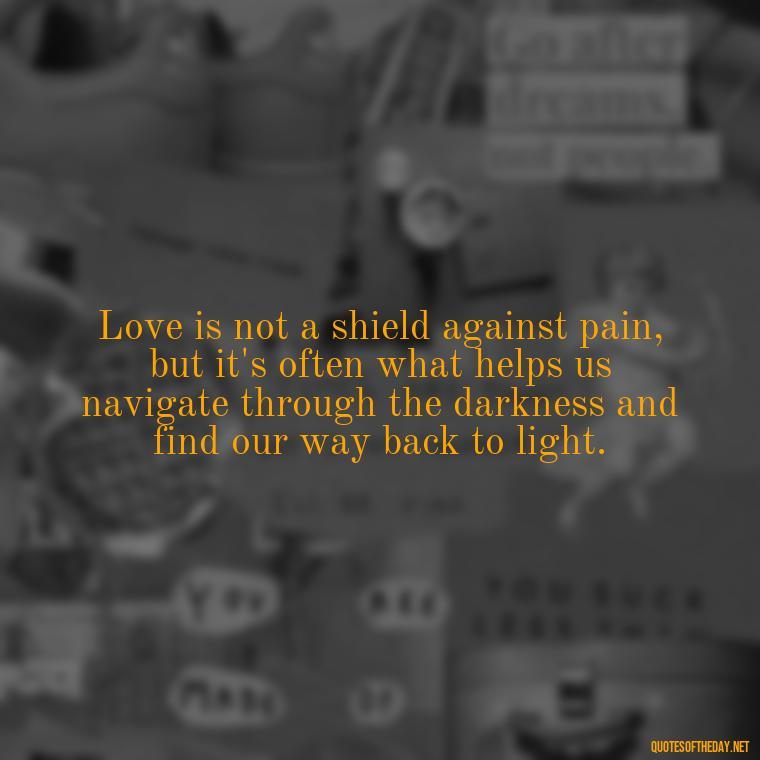 Love is not a shield against pain, but it's often what helps us navigate through the darkness and find our way back to light. - Deep Pain Love Quotes