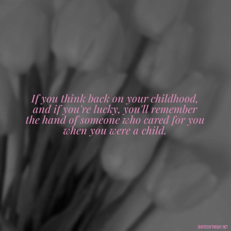 If you think back on your childhood, and if you're lucky, you'll remember the hand of someone who cared for you when you were a child. - Short Quotes For Father