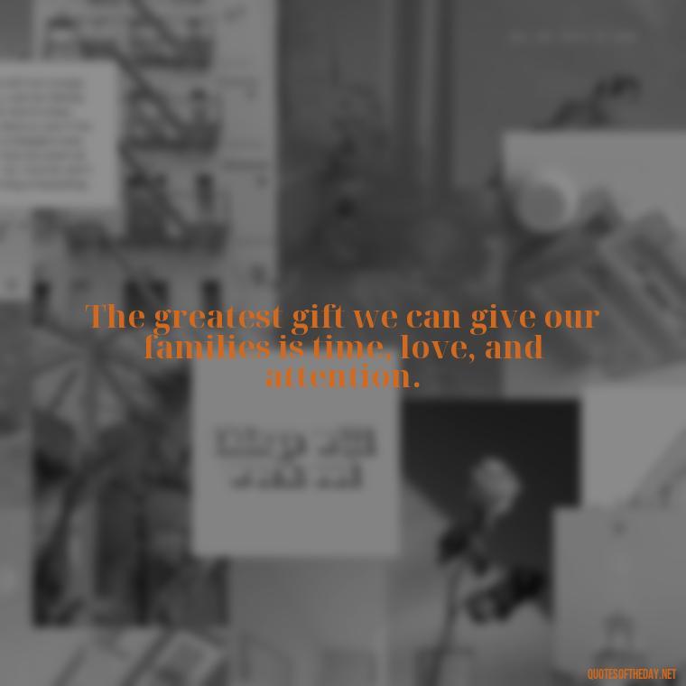 The greatest gift we can give our families is time, love, and attention. - Short Christmas Quotes For Family