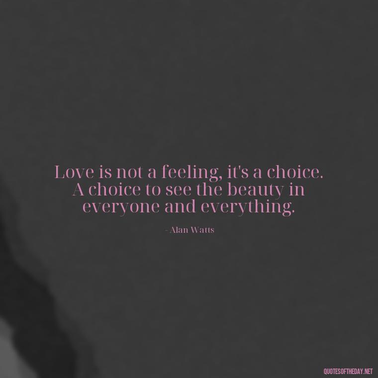 Love is not a feeling, it's a choice. A choice to see the beauty in everyone and everything. - Alan Watts Quotes Love