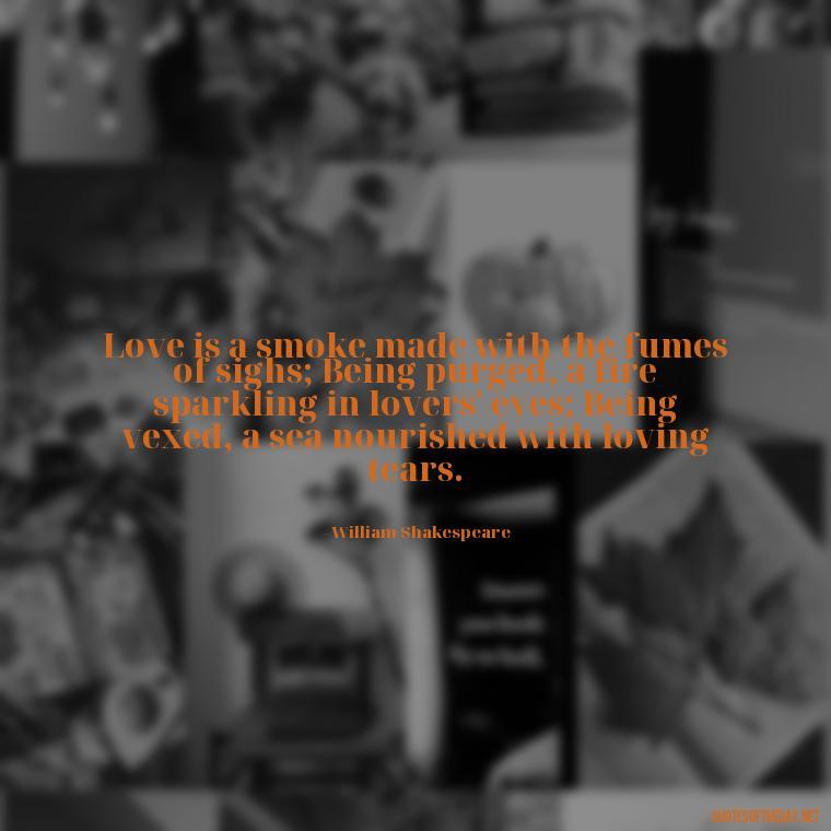 Love is a smoke made with the fumes of sighs; Being purged, a fire sparkling in lovers' eyes; Being vexed, a sea nourished with loving tears. - Love Quotes Make Her Cry