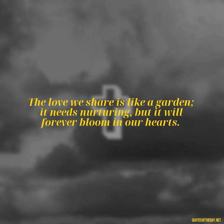 The love we share is like a garden; it needs nurturing, but it will forever bloom in our hearts. - Love And Miss U Quotes