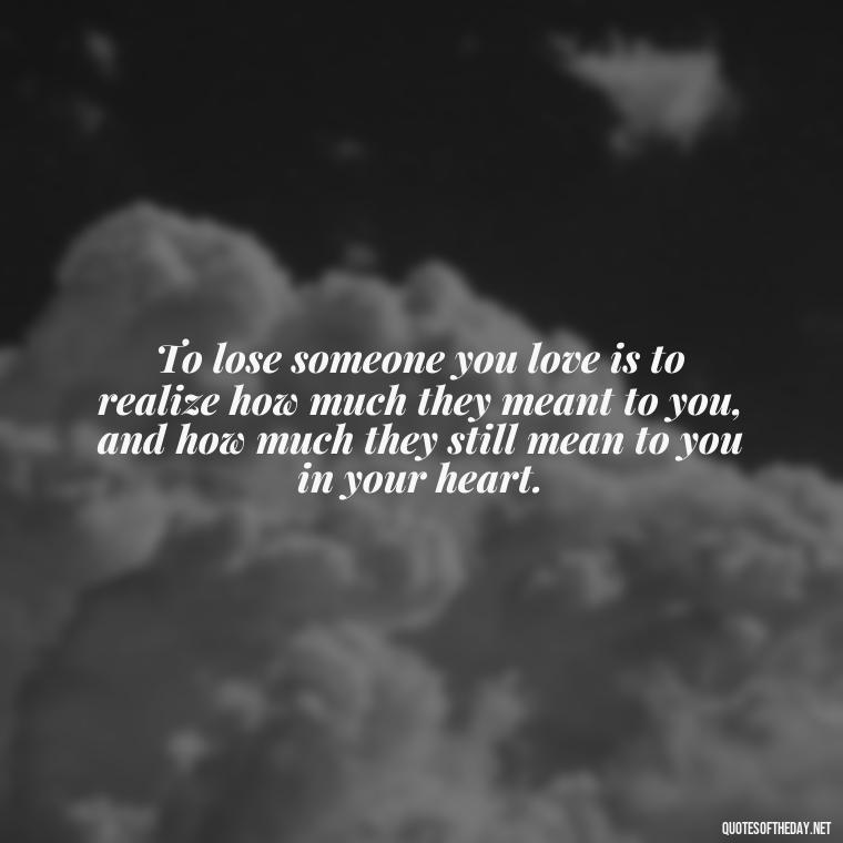 To lose someone you love is to realize how much they meant to you, and how much they still mean to you in your heart. - Grief Is Love With Nowhere To Go Quote