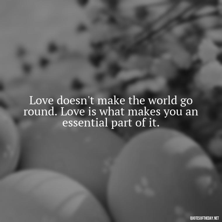 Love doesn't make the world go round. Love is what makes you an essential part of it. - Great Short Love Quotes