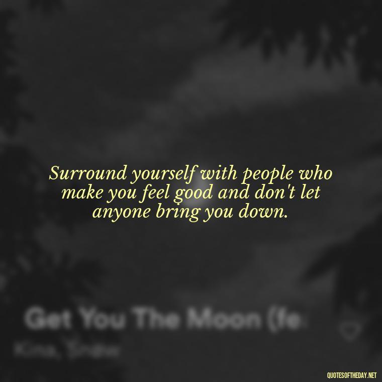 Surround yourself with people who make you feel good and don't let anyone bring you down. - Fake Friends Quotes Short