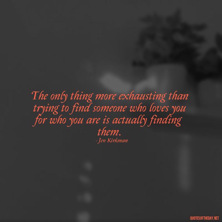 The only thing more exhausting than trying to find someone who loves you for who you are is actually finding them. - Love Quotes For Guys