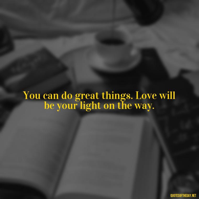 You can do great things. Love will be your light on the way. - Love Inspirational Mother Teresa Quotes