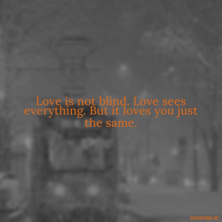 Love is not blind. Love sees everything. But it loves you just the same. - My Love Story Quotes