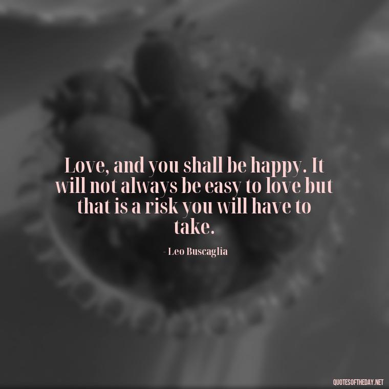 Love, and you shall be happy. It will not always be easy to love but that is a risk you will have to take. - Need And Love Quotes