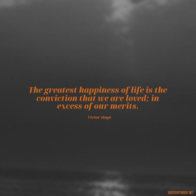 The greatest happiness of life is the conviction that we are loved; in excess of our merits. - Short Family And Friends Quotes