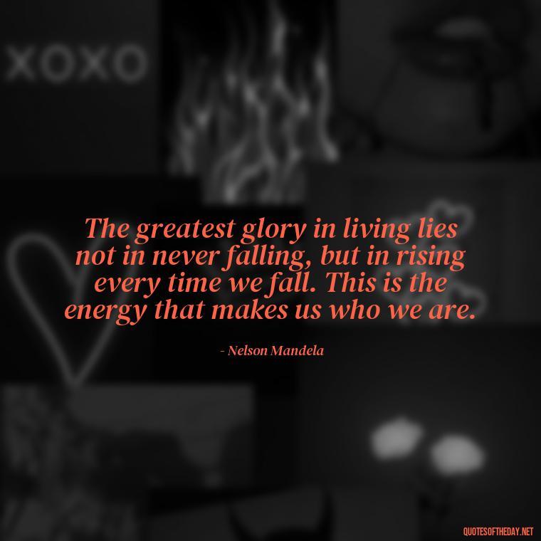 The greatest glory in living lies not in never falling, but in rising every time we fall. This is the energy that makes us who we are. - Love And Energy Quotes