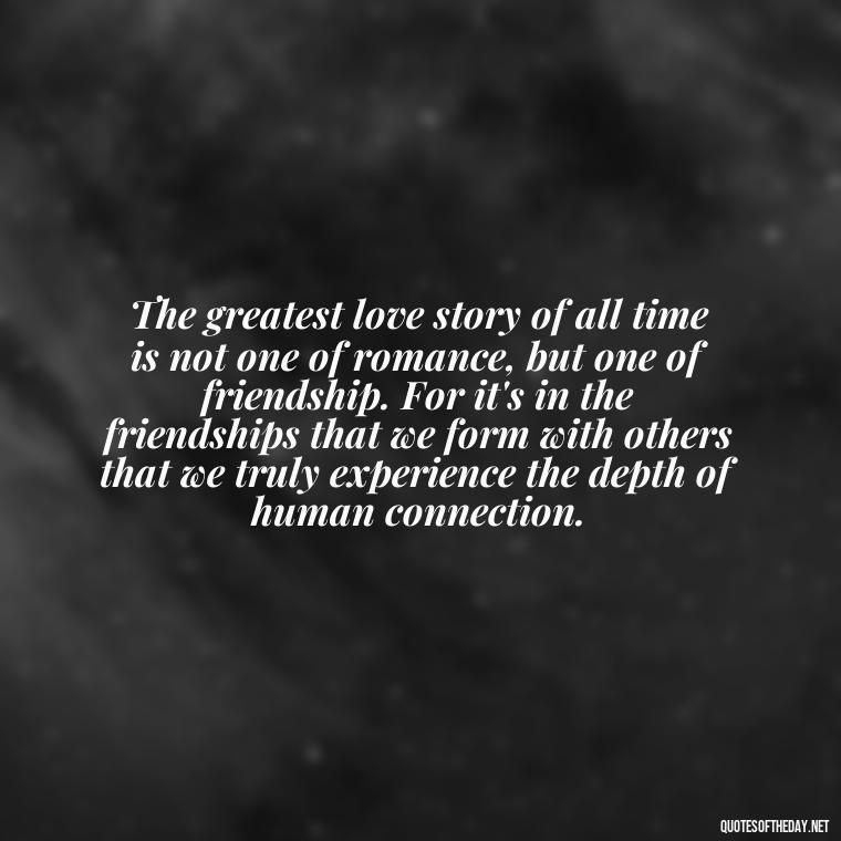 The greatest love story of all time is not one of romance, but one of friendship. For it's in the friendships that we form with others that we truly experience the depth of human connection. - Love And Lust Quotes