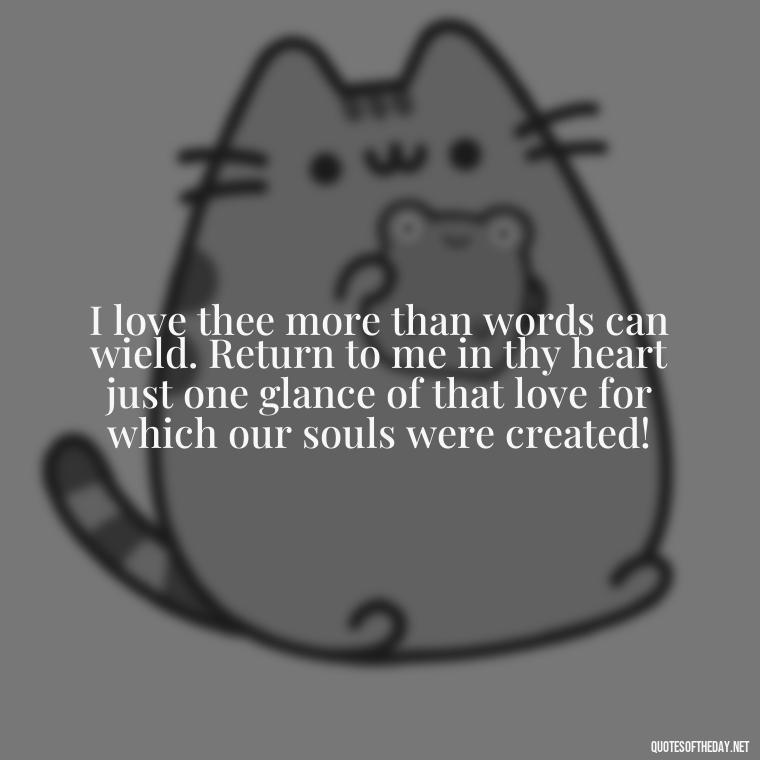 I love thee more than words can wield. Return to me in thy heart just one glance of that love for which our souls were created! - Love Quotes From Wuthering Heights