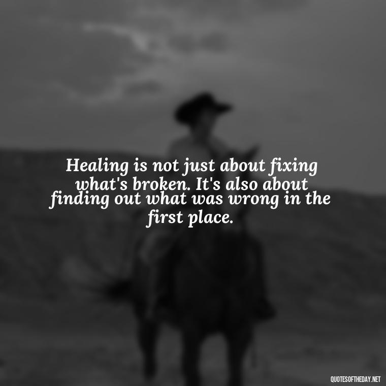 Healing is not just about fixing what's broken. It's also about finding out what was wrong in the first place. - Love After Infidelity Quotes